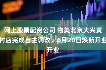网上股票配资公司 物美北京大兴黄村店完成自主调改，6月20日焕新开业