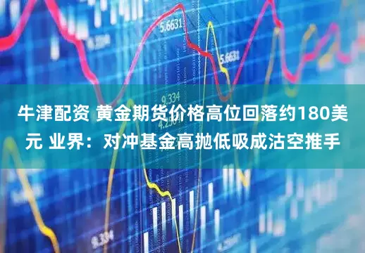 牛津配资 黄金期货价格高位回落约180美元 业界：对冲基金高抛低吸成沽空推手