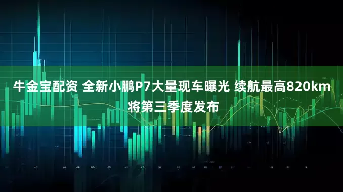 牛金宝配资 全新小鹏P7大量现车曝光 续航最高820km 将第三季度发布