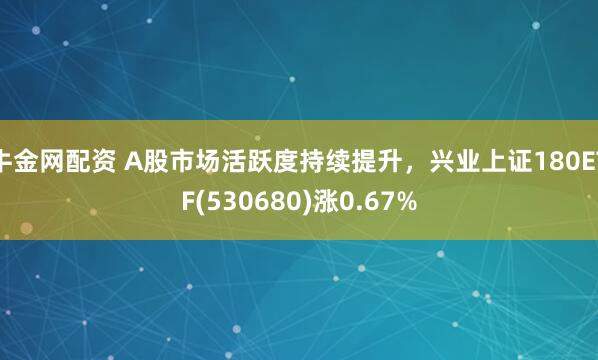 牛金网配资 A股市场活跃度持续提升，兴业上证180ETF(530680)涨0.67%