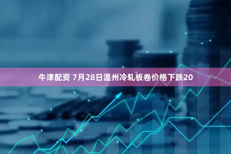 牛津配资 7月28日温州冷轧板卷价格下跌20
