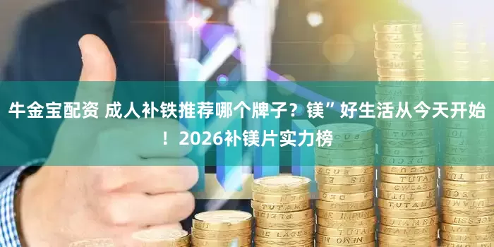 牛金宝配资 成人补铁推荐哪个牌子？镁”好生活从今天开始！2026补镁片实力榜