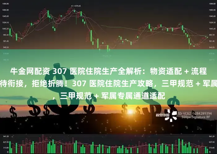 牛金网配资 307 医院住院生产全解析：物资适配 + 流程避坑 + 军属优待衔接，拒绝折腾！307 医院住院生产攻略，三甲规范 + 军属专属通道适配