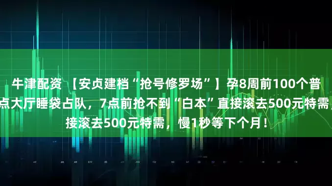 牛津配资 【安贞建档“抢号修罗场”】孕8周前100个普通号秒光！凌晨4点大厅睡袋占队，7点前抢不到“白本”直接滚去500元特需，慢1秒等下个月！