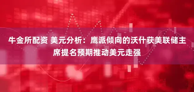 牛金所配资 美元分析：鹰派倾向的沃什获美联储主席提名预期推动美元走强