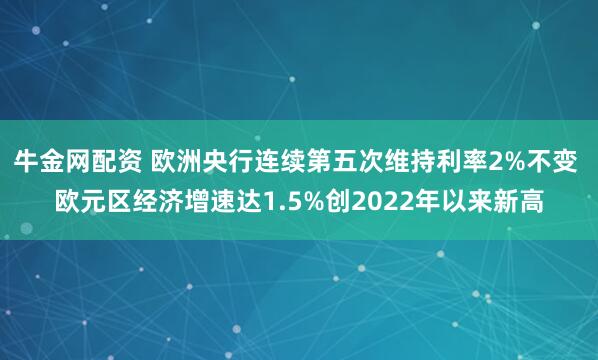 牛金网配资 欧洲央行连续第五次维持利率2%不变 欧元区经济增速达1.5%创2022年以来新高