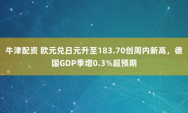 牛津配资 欧元兑日元升至183.70创周内新高，德国GDP季增0.3%超预期